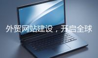 外貿(mào)網(wǎng)站建設(shè)，開(kāi)啟全球貿(mào)易新征程
